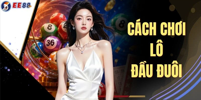 Cách Chơi Lô Đầu Đuôi - Bí Quyết Soi Cầu Chuẩn Xác Thắng Lớn