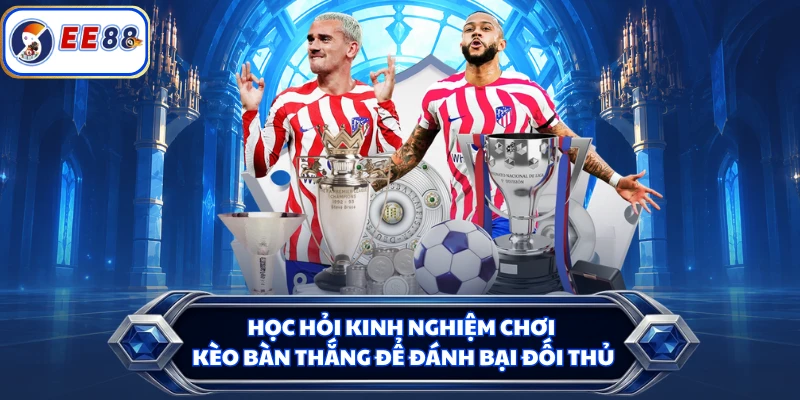 Học hỏi kinh nghiệm chơi kèo bàn thắng để đánh bại đối thủ