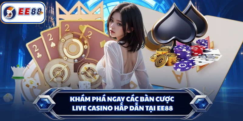Khám phá ngay các bàn cược live casino hấp dẫn tại EE88