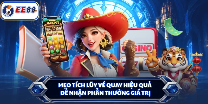 Mẹo tích lũy vé quay hiệu quả để nhận phần thưởng giá trị